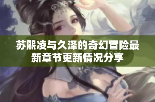 苏熙凌与久泽的奇幻冒险最新章节更新情况分享