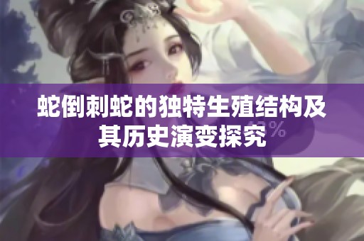 蛇倒刺蛇的独特生殖结构及其历史演变探究