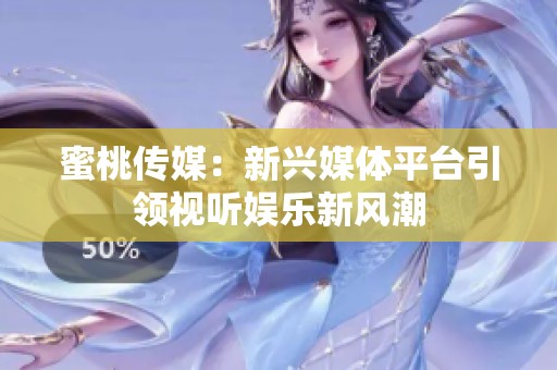 蜜桃传媒：新兴媒体平台引领视听娱乐新风潮