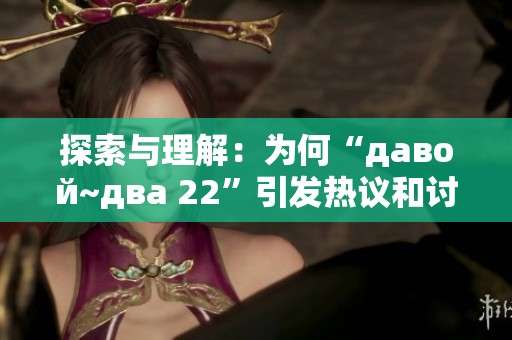 探索与理解：为何“давой~два 22”引发热议和讨论