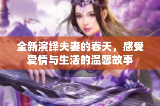 全新演绎夫妻的春天，感受爱情与生活的温馨故事