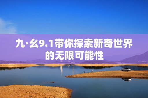九·幺9.1带你探索新奇世界的无限可能性