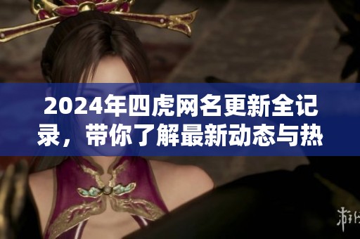 2024年四虎网名更新全记录，带你了解最新动态与热门趋势