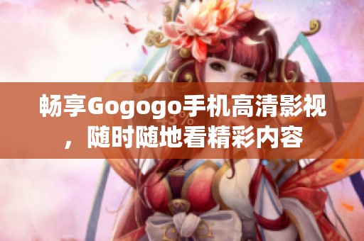 畅享Gogogo手机高清影视，随时随地看精彩内容