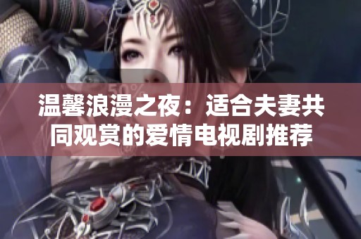 温馨浪漫之夜：适合夫妻共同观赏的爱情电视剧推荐