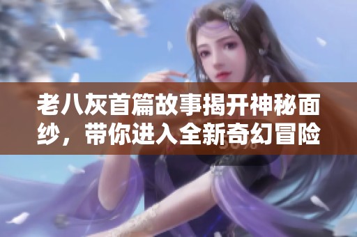 老八灰首篇故事揭开神秘面纱，带你进入全新奇幻冒险