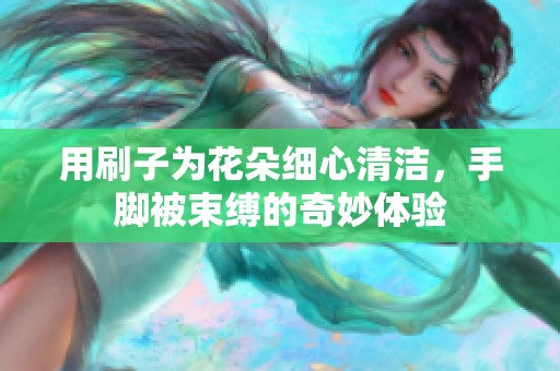 用刷子为花朵细心清洁，手脚被束缚的奇妙体验