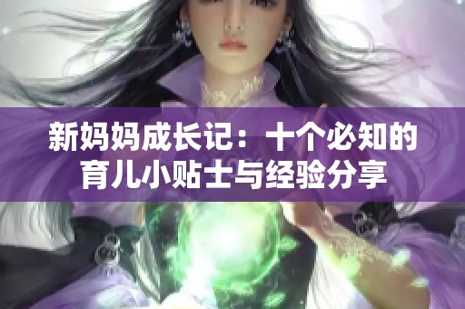 新妈妈成长记：十个必知的育儿小贴士与经验分享