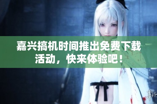 嘉兴搞机时间推出免费下载活动，快来体验吧！