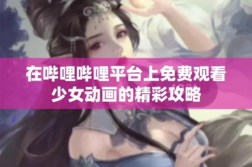 在哔哩哔哩平台上免费观看少女动画的精彩攻略