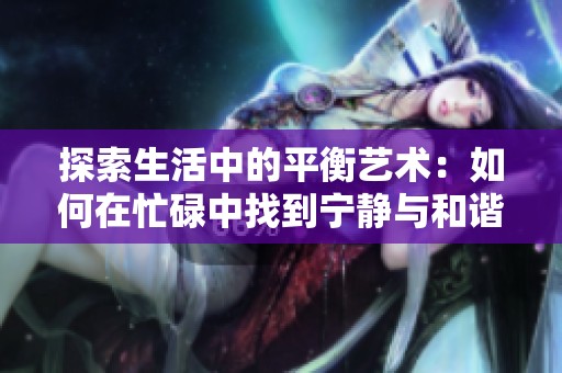 探索生活中的平衡艺术：如何在忙碌中找到宁静与和谐