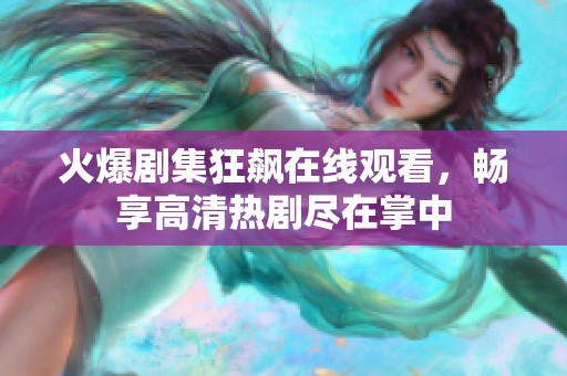 火爆剧集狂飙在线观看，畅享高清热剧尽在掌中