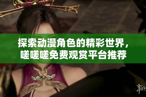 探索动漫角色的精彩世界，嗟嗟嗟免费观赏平台推荐
