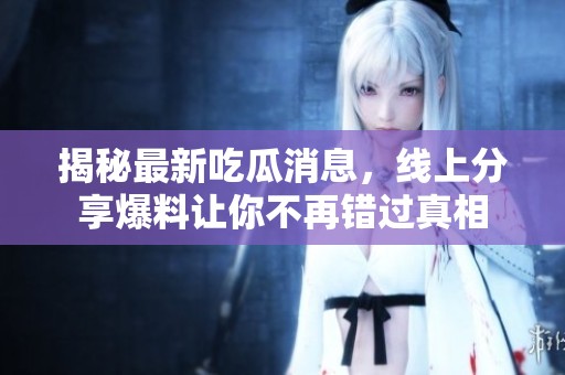 揭秘最新吃瓜消息，线上分享爆料让你不再错过真相