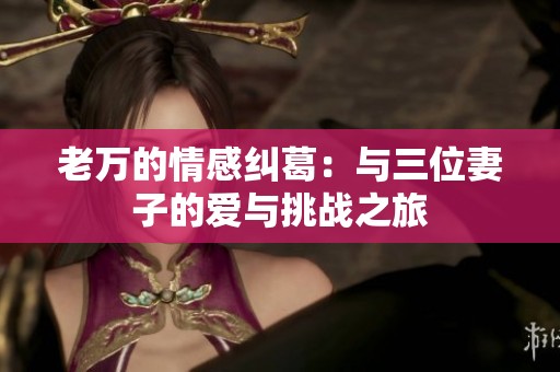 老万的情感纠葛：与三位妻子的爱与挑战之旅