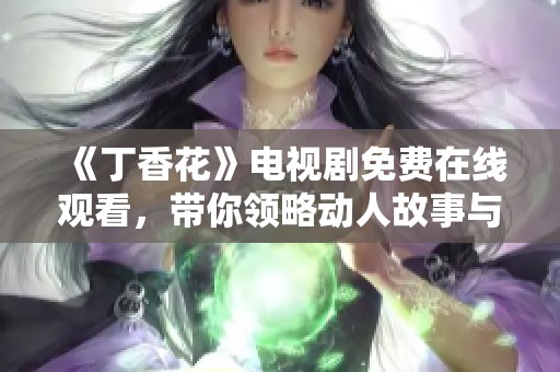 《丁香花》电视剧免费在线观看，带你领略动人故事与情感纠葛
