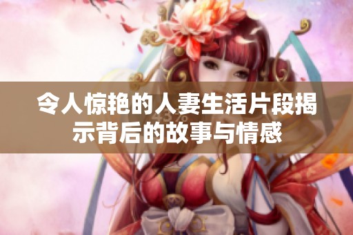 令人惊艳的人妻生活片段揭示背后的故事与情感