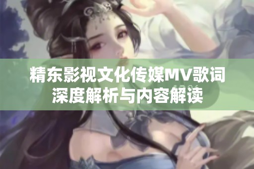 精东影视文化传媒MV歌词深度解析与内容解读