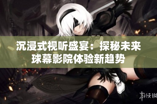 沉浸式视听盛宴：探秘未来球幕影院体验新趋势