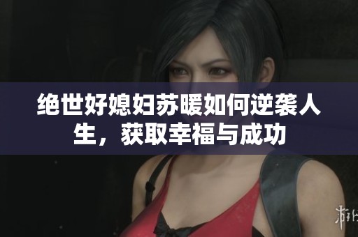 绝世好媳妇苏暖如何逆袭人生，获取幸福与成功