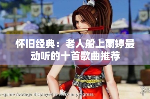 怀旧经典：老人船上雨婷最动听的十首歌曲推荐