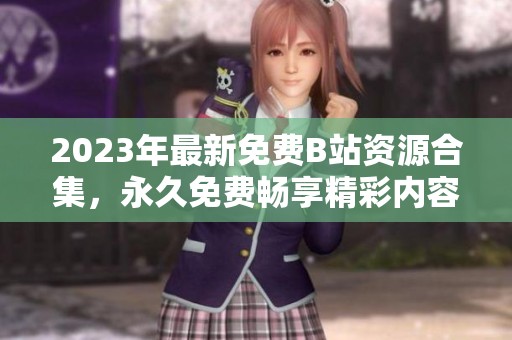 2023年最新免费B站资源合集，永久免费畅享精彩内容