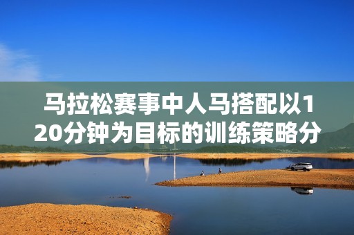 马拉松赛事中人马搭配以120分钟为目标的训练策略分析