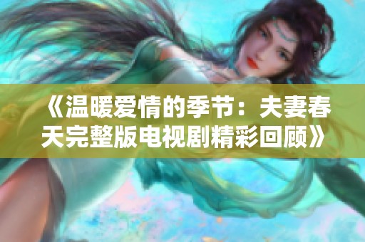 《温暖爱情的季节：夫妻春天完整版电视剧精彩回顾》