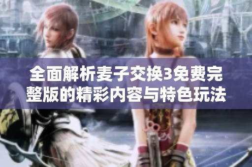全面解析麦子交换3免费完整版的精彩内容与特色玩法