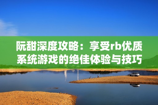 阮甜深度攻略：享受rb优质系统游戏的绝佳体验与技巧分享
