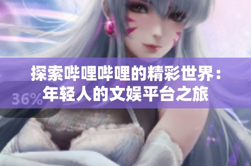探索哔哩哔哩的精彩世界：年轻人的文娱平台之旅