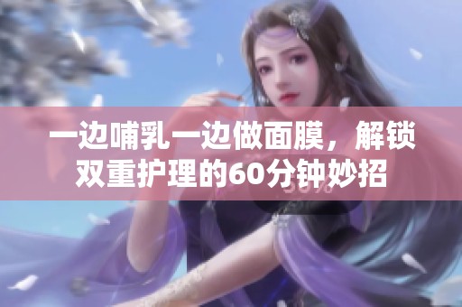 一边哺乳一边做面膜，解锁双重护理的60分钟妙招