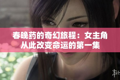 春晚药的奇幻旅程：女主角从此改变命运的第一集