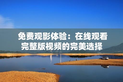  免费观影体验：在线观看完整版视频的完美选择