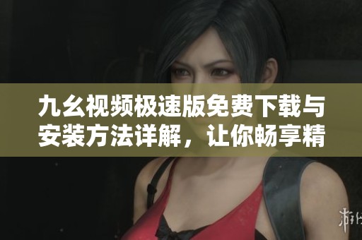 九幺视频极速版免费下载与安装方法详解，让你畅享精彩视频内容