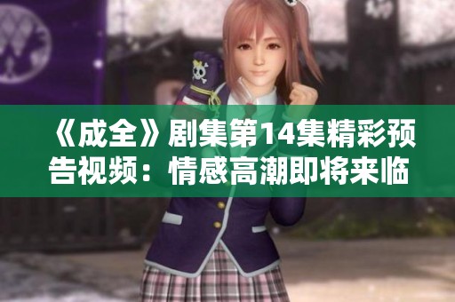 《成全》剧集第14集精彩预告视频：情感高潮即将来临