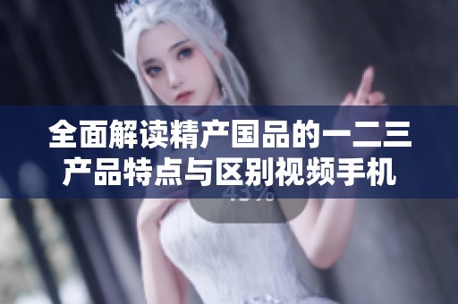 全面解读精产国品的一二三产品特点与区别视频手机