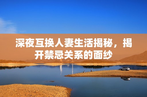 深夜互换人妻生活揭秘，揭开禁忌关系的面纱