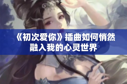 《初次爱你》插曲如何悄然融入我的心灵世界