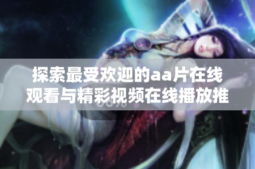 探索最受欢迎的aa片在线观看与精彩视频在线播放推荐