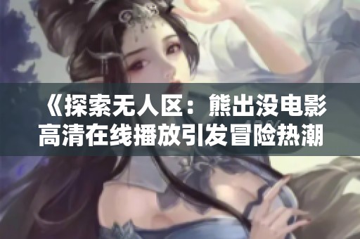 《探索无人区：熊出没电影高清在线播放引发冒险热潮》