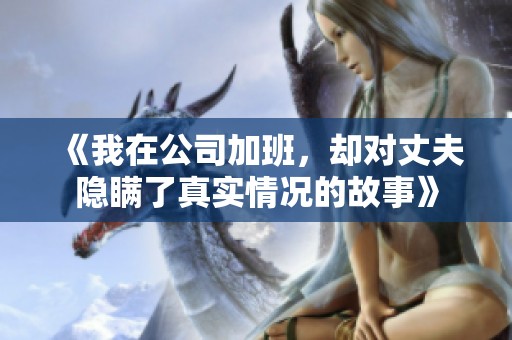 《我在公司加班，却对丈夫隐瞒了真实情况的故事》