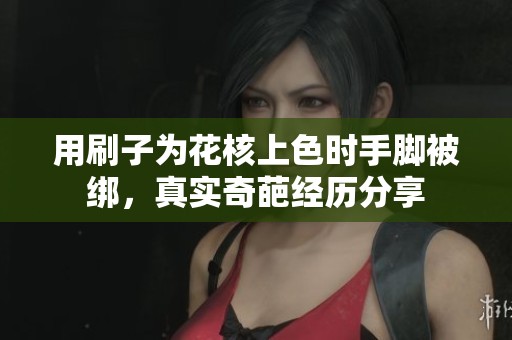 用刷子为花核上色时手脚被绑，真实奇葩经历分享