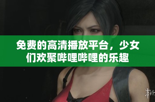免费的高清播放平台，少女们欢聚哔哩哔哩的乐趣