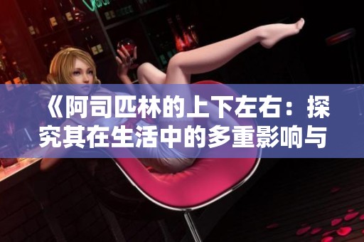 《阿司匹林的上下左右：探究其在生活中的多重影响与应用》