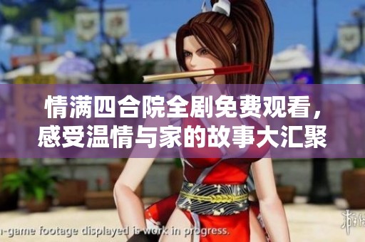 情满四合院全剧免费观看，感受温情与家的故事大汇聚
