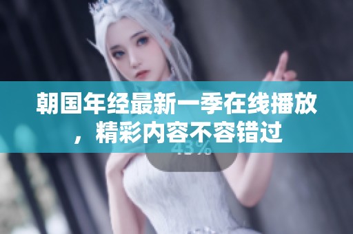 朝国年经最新一季在线播放，精彩内容不容错过