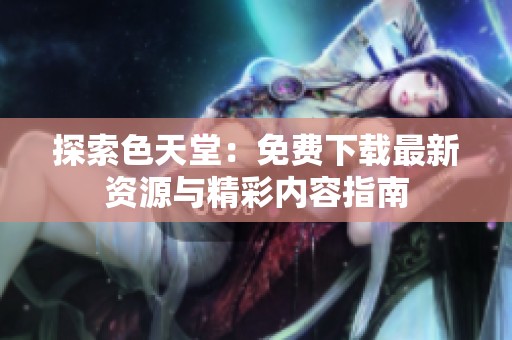 探索色天堂：免费下载最新资源与精彩内容指南