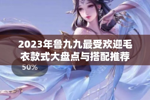 2023年鲁九九最受欢迎毛衣款式大盘点与搭配推荐