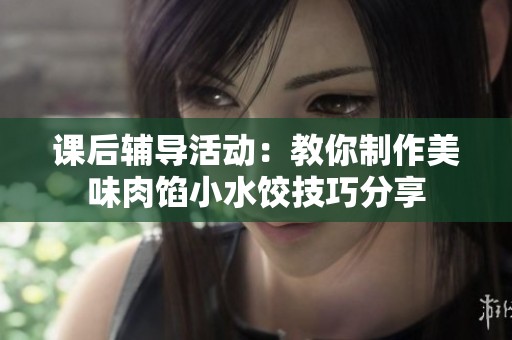 课后辅导活动：教你制作美味肉馅小水饺技巧分享